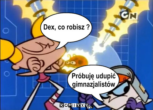 Dex, co robisz? – Dex, co robisz ? Próbuję udupić
gimnazjalistów 