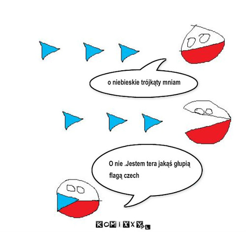 był sobie polandball – o niebieskie trójkąty mniam O nie .Jestem tera jakąś głupią flagą czech 