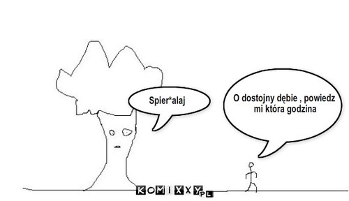 Dostojny dąb – O dostojny dębie , powiedz
 mi która godzina Spier*alaj 