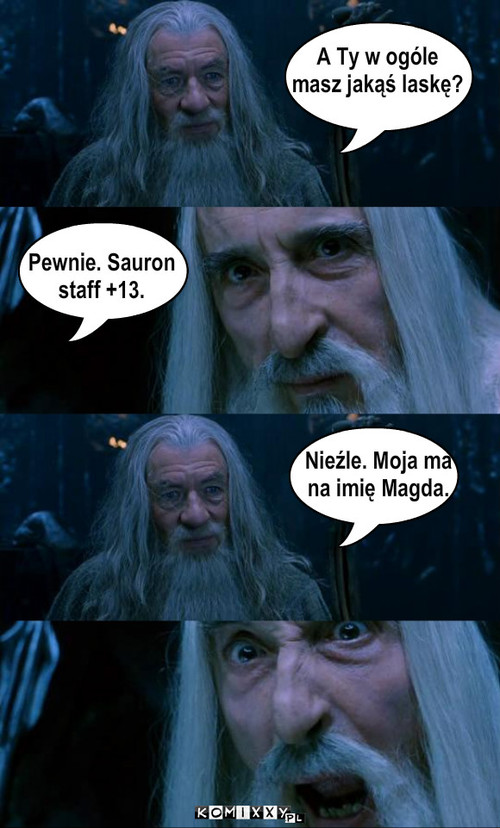 laska – A Ty w ogóle
masz jakąś laskę? Nieźle. Moja ma
na imię Magda. Pewnie. Sauron
staff +13. 