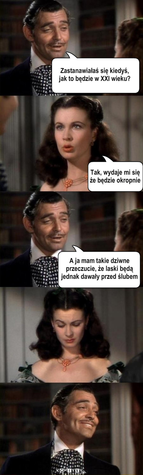 XXI wiek – Zastanawiałaś się kiedyś,
jak to będzie w XXI wieku? Tak, wydaje mi się
że będzie okropnie A ja mam takie dziwne
przeczucie, że laski będą 
jednak dawały przed ślubem 