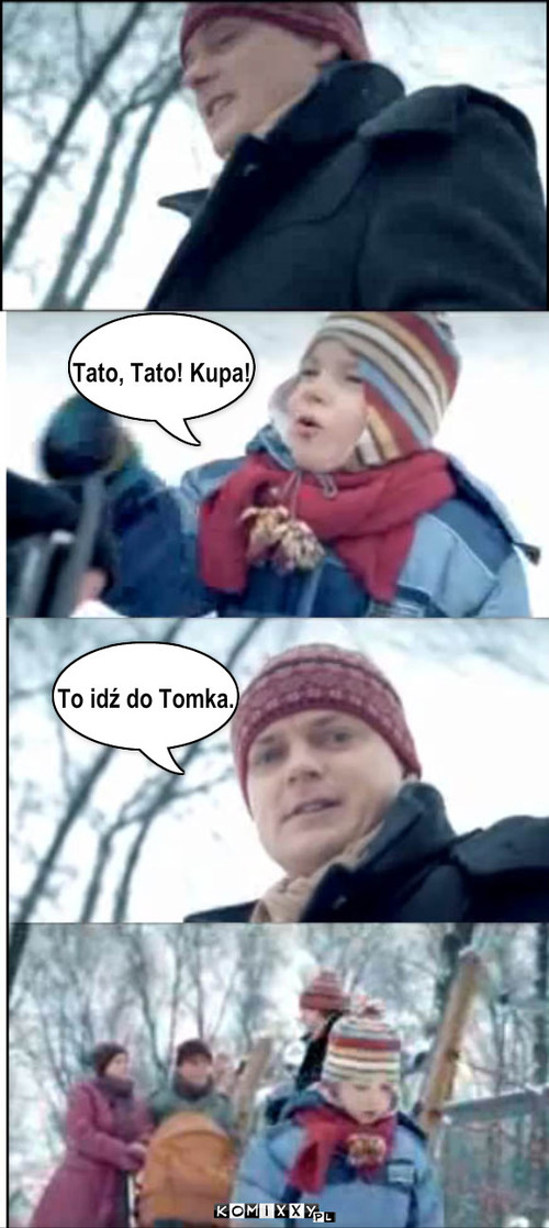 tato tato kupa! – To idź do Tomka. Tato, Tato! Kupa! 