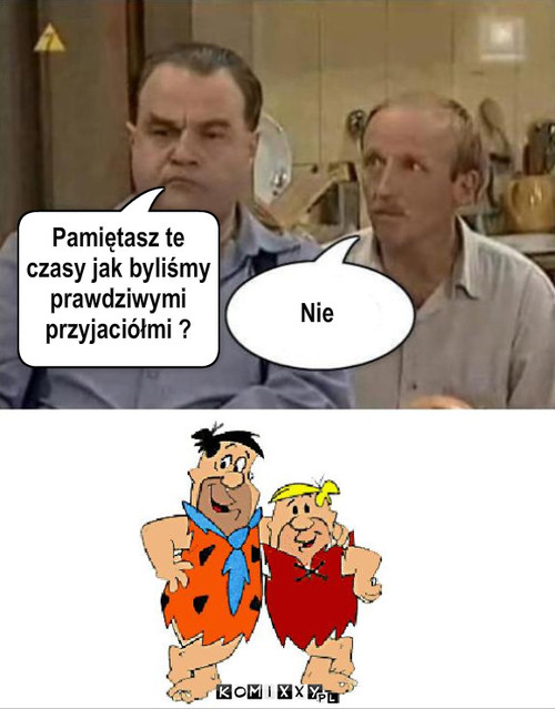 Flinstonowe lata – Nie Pamiętasz te 
czasy jak byliśmy 
prawdziwymi 
przyjaciółmi ? 