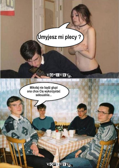 Plecy – Umyjesz mi plecy ? Mikołaj nie bądź głupi
ona chce Cię wykorzystać
seksualnie... 