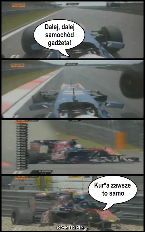 F1 – Dalej, dalej 
samochód 
gadżeta! Kur*a zawsze
 to samo 