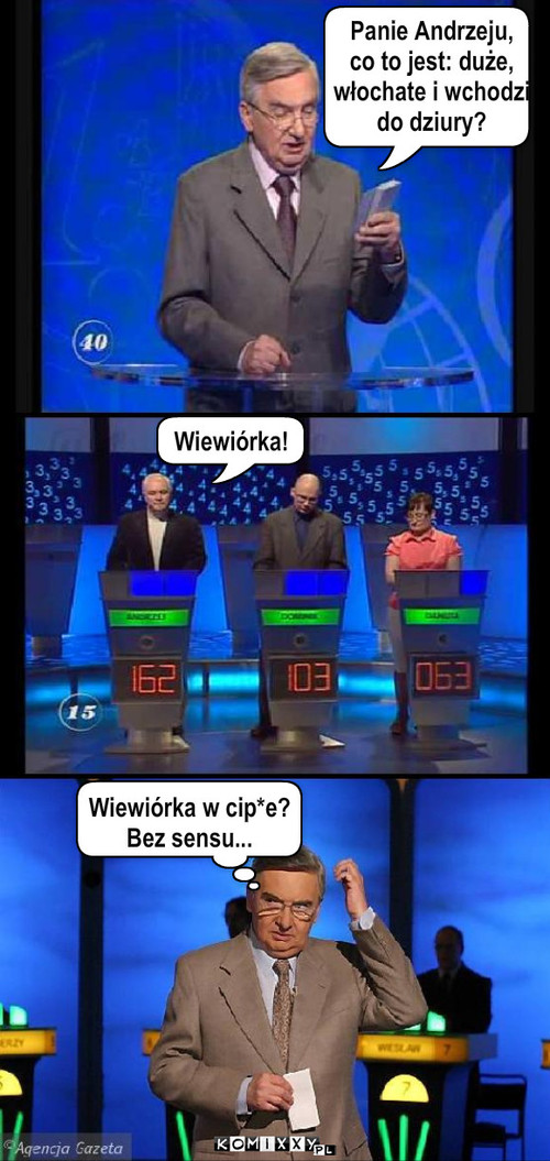 Zagadka – Panie Andrzeju,
co to jest: duże,
włochate i wchodzi
do dziury? Wiewiórka w cip*e?
Bez sensu... Wiewiórka! 