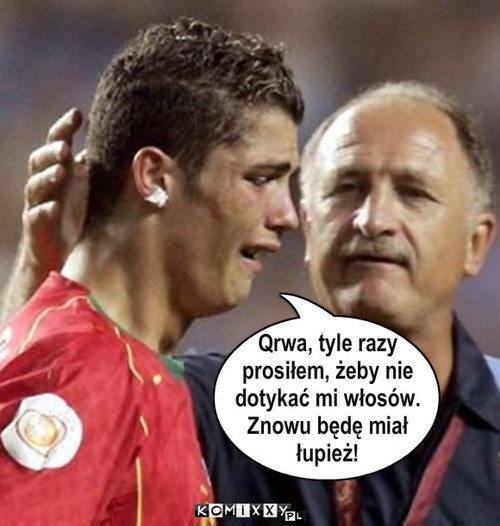 Ronaldo – Qrwa, tyle razy
prosiłem, żeby nie
dotykać mi włosów. 
Znowu będę miał
łupież! 