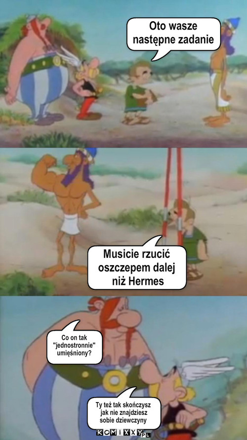 Asterix i Obelix – Oto wasze 
następne zadanie Musicie rzucić 
oszczepem dalej
 niż Hermes Co on tak
