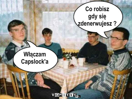 Włączam Capslock'a Co robisz jak się ... – Włączam
Capslock'a Co robisz
gdy się 
zdenerwujesz ? 