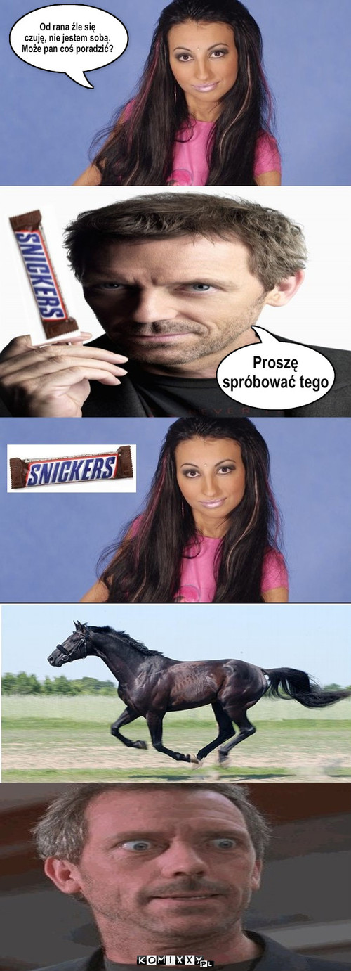 Dr House, Jola i Snickers – Od rana źle się
czuję, nie jestem sobą.
Może pan coś poradzić? Proszę
spróbować tego 