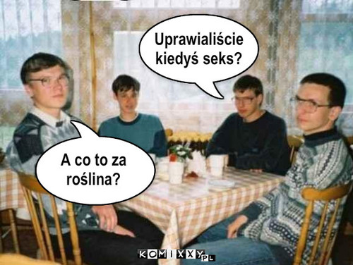 Uprawialiście
kiedyś seks? A co to ... – Uprawialiście
kiedyś seks? A co to za
roślina? 