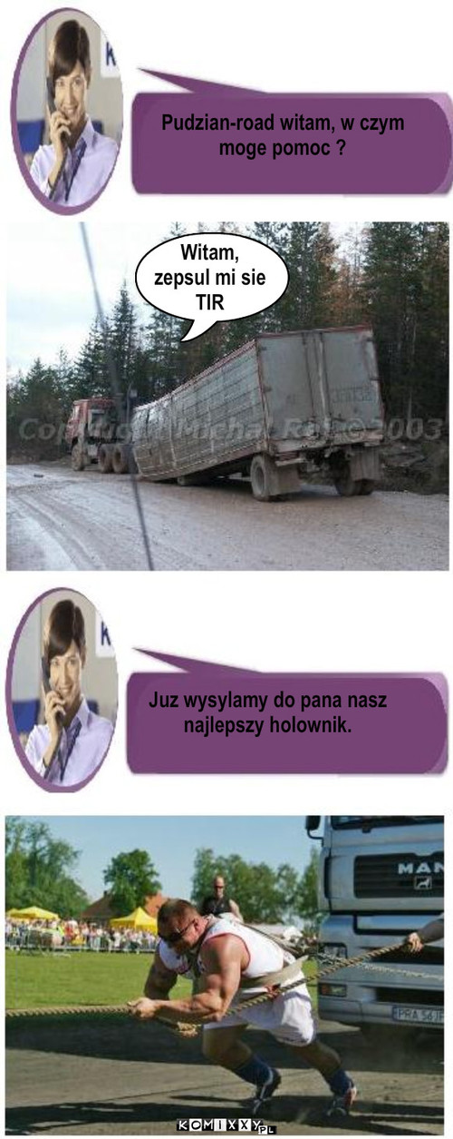 Broken Truck – Pudzian-road witam, w czym 
moge pomoc ? Witam,
zepsul mi sie 
TIR Juz wysylamy do pana nasz 
najlepszy holownik. 