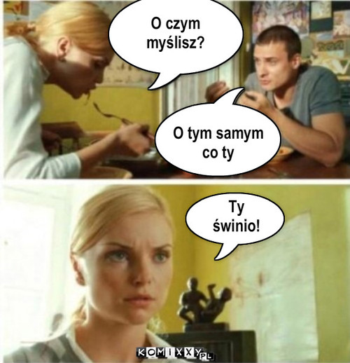 O czym
myślisz? O tym samym
co ty ... – O czym
myślisz? O tym samym
co ty Ty
świnio! 