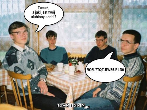 Tomek,
a jaki jest twój
ulubiony serial? ... – Tomek,
a jaki jest twój
ulubiony serial? RC6I-7TQZ-RW55-RLD0 