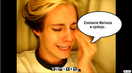 Zostawcie Mariusza 
w spokoju . – Zostawcie Mariusza 
w spokoju . 