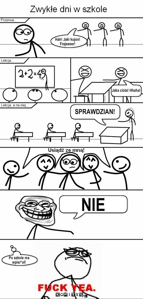 Mądrala – Hah! Jaki kujon!
Frajeeeer! Jaka ciota! Hhaha! SPRAWDZIAN! NIE Po szkole ma
wpier*ol! 