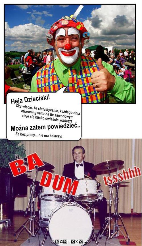 Statystyczny clown – Heja Dzieciaki! Można zatem powiedzieć... Czy wiecie, że statystycznie, każdego dnia
ofiarami gwałtu na tle zawodowym 
staje się blisko dwieście kobiet?! Że bez pracy... nie ma kołaczy! 