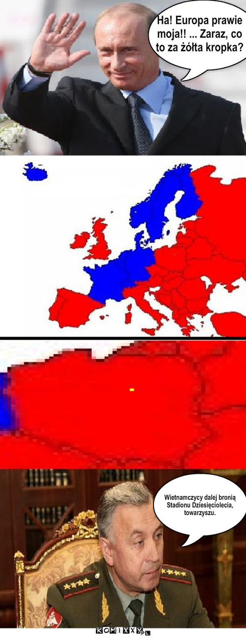 Putin i podbój Europy – Ha! Europa prawie
moja!! ... Zaraz, co
to za żółta kropka? Wietnamczycy dalej bronią
Stadionu Dziesięciolecia,
towarzyszu. 