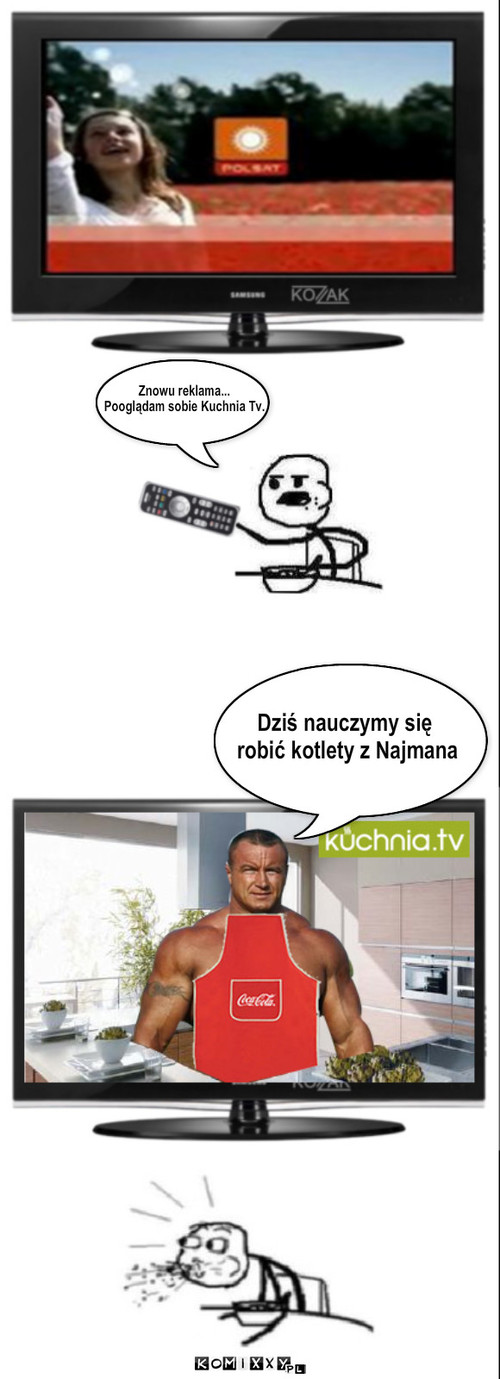 Dziś nauczymy się
 robić kotlety z ... – Dziś nauczymy się
 robić kotlety z Najmana Znowu reklama... 
Pooglądam sobie Kuchnia Tv. 