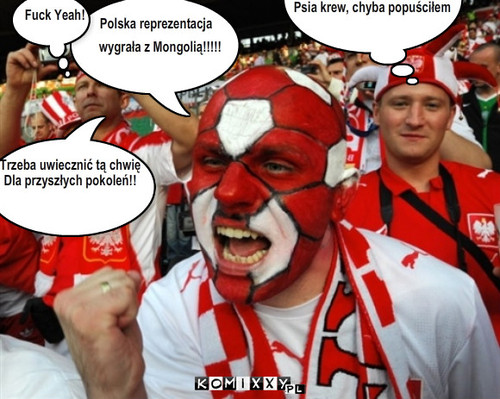 Reprezentacja Polski – wygrała z Mongolią!!!!! Psia krew, chyba popuściłem Polska reprezentacja Fuck Yeah! Trzeba uwiecznić tą chwię
Dla przyszłych pokoleń!! 