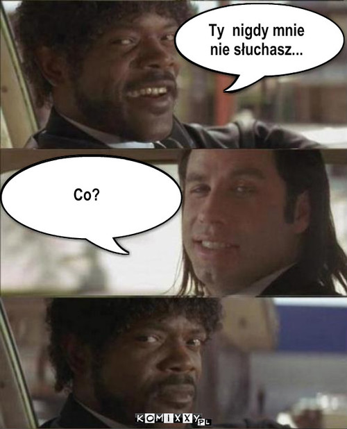 Co? Ty  nigdy mnie
nie słuchasz... – Co? Ty  nigdy mnie
nie słuchasz... 