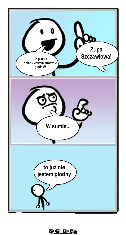 Idę zrobić zadanie domowe Chociaż... ... – Zupa 
Szczawiowa! W sumie... to już nie 
jestem głodny Co jest na 
obiad? Jestem strasznie 
głodny!! 