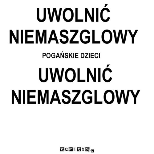 UWOLNIĆ 
NIEMASZGLOWY POGAŃSKIE DZIECI ... – UWOLNIĆ 
NIEMASZGLOWY POGAŃSKIE DZIECI UWOLNIĆ 
NIEMASZGLOWY 