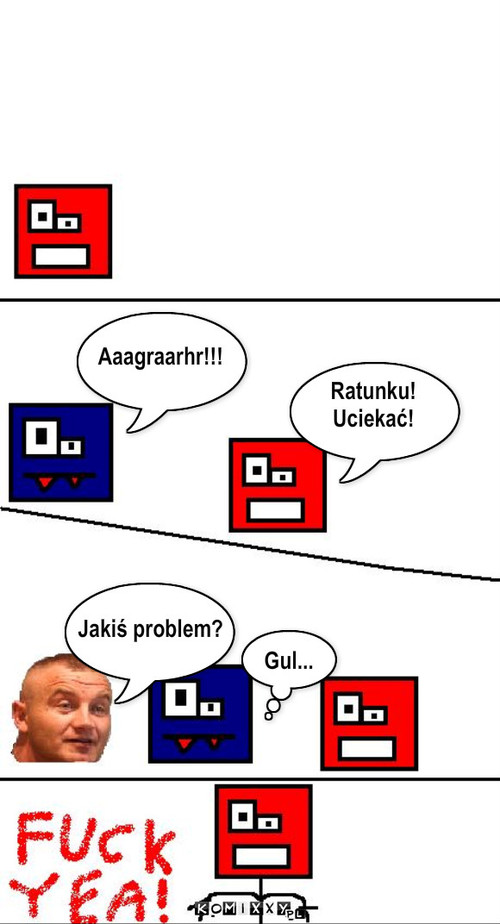 Jakiś problem? – Aaagraarhr!!! Ratunku!
Uciekać! Jakiś problem? Gul... 