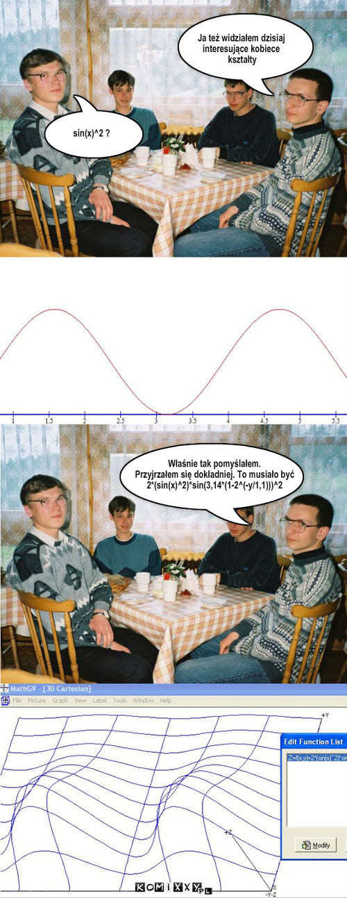 Ja też widziałem dzisiaj  interesujące ... – Ja też widziałem dzisiaj 
interesujące kobiece
 kształty sin(x)^2 ? Właśnie tak pomyślałem.
Przyjrzałem się dokładniej. To musiało być
2*(sin(x)^2)*sin(3,14*(1-2^(-y/1,1)))^2 