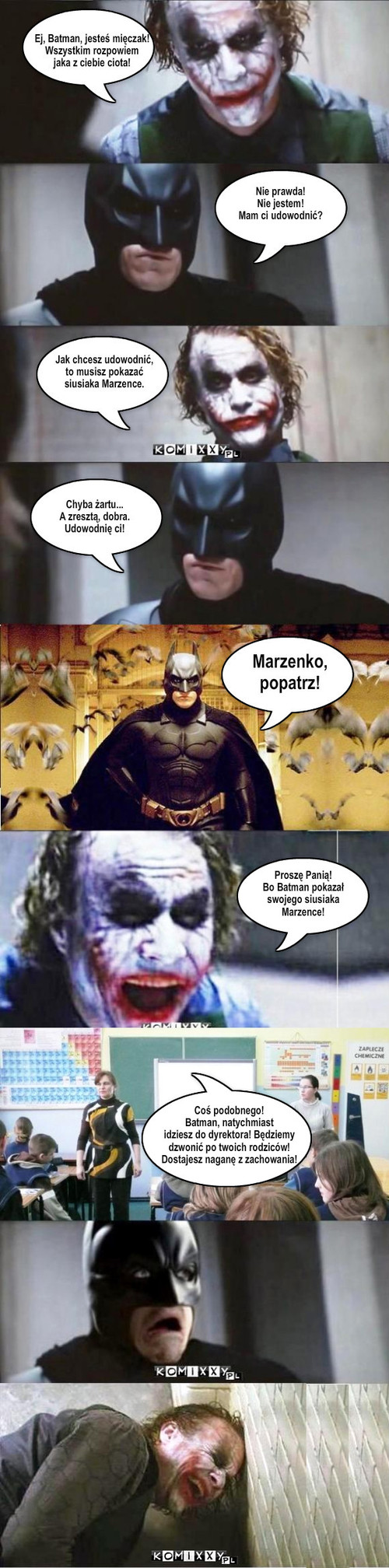 batman – Proszę Panią!
Bo Batman pokazał
swojego siusiaka
Marzence! Coś podobnego!
Batman, natychmiast 
idziesz do dyrektora! Będziemy
dzwonić po twoich rodziców! 
Dostajesz naganę z zachowania! 