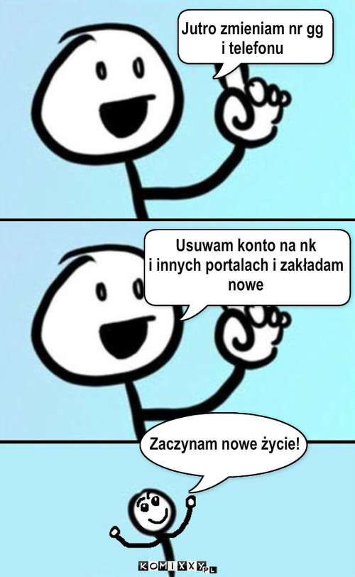 Nowe życie – Jutro zmieniam nr gg
i telefonu Usuwam konto na nk
i innych portalach i zakładam
nowe Zaczynam nowe życie! 