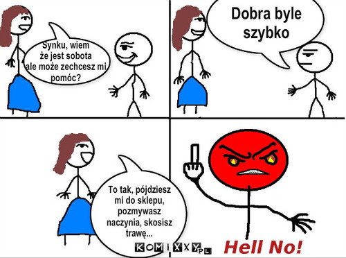 Hell No! – Synku, wiem
że jest sobota
ale może zechcesz mi
pomóc? Dobra byle
szybko To tak, pójdziesz
mi do sklepu,
pozmywasz
naczynia, skosisz
trawę... 