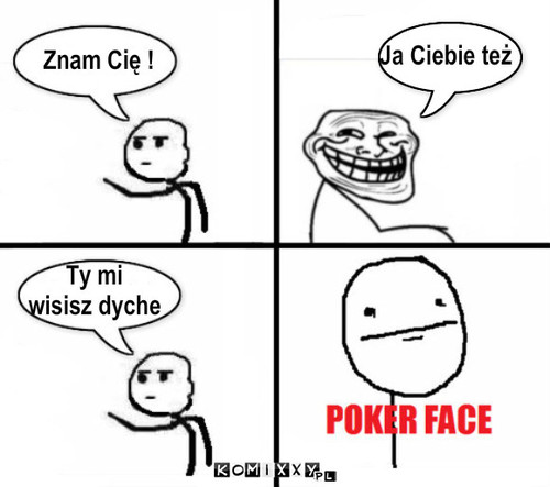 Znam Cię ! – Znam Cię ! Ja Ciebie też Ty mi 
wisisz dyche 