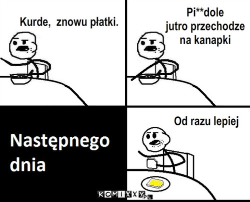 Zmiana – Kurde,  znowu płatki. Pi**dole
jutro przechodze
na kanapki Od razu lepiej 