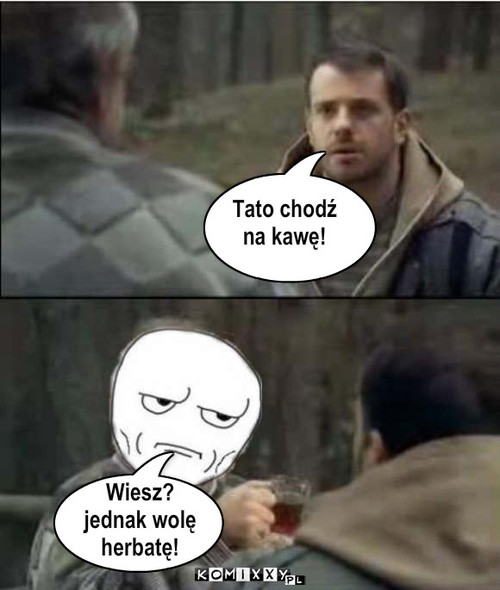 Tato ! Chodź ze mną  na kawę ! – Tato chodź
na kawę! Wiesz?
jednak wolę 
herbatę! 