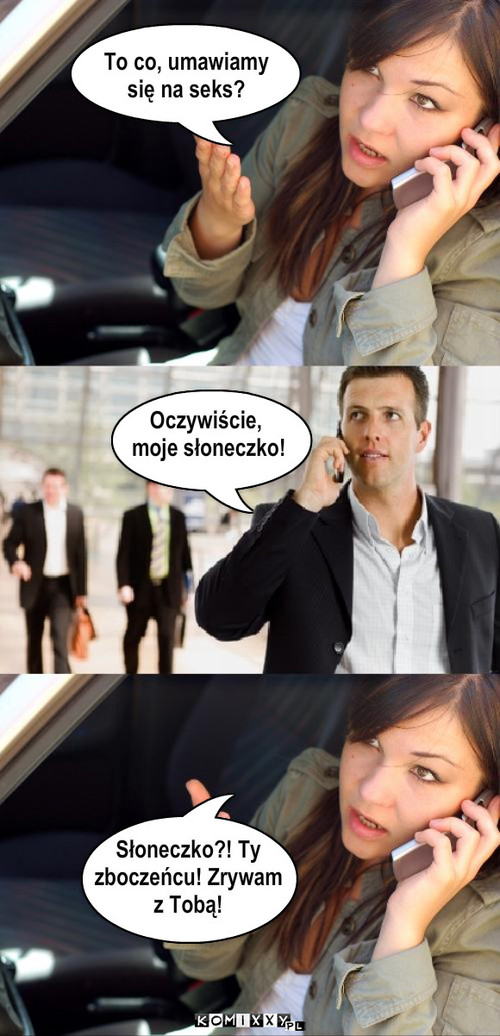 To co, umawiamy 
się na seks? Słoneczko?! ... – To co, umawiamy 
się na seks? Słoneczko?! Ty 
zboczeńcu! Zrywam
z Tobą! Oczywiście,
 moje słoneczko! 