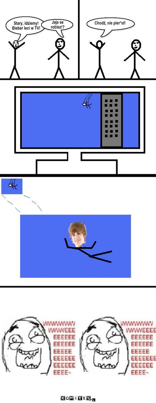 Bieber leci w TV! – Stary, idziemy!
Bieber leci w TV! Jaja se
robisz!? Chodź, nie pier*ol! 