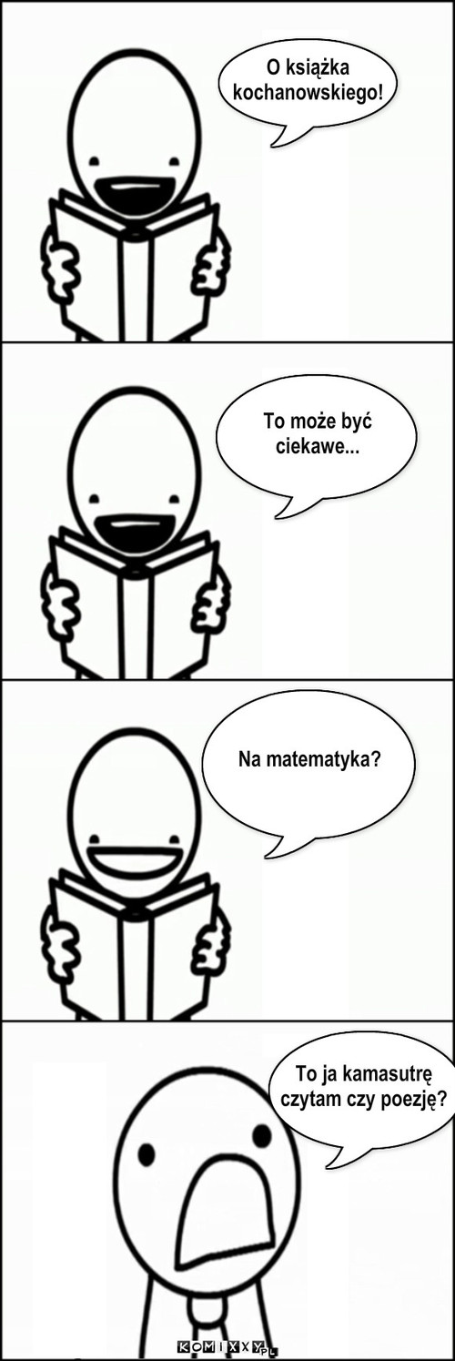 O książka
kochanowskiego! To może ... – O książka
kochanowskiego! To może być
ciekawe... Na matematyka? To ja kamasutrę
czytam czy poezję? 