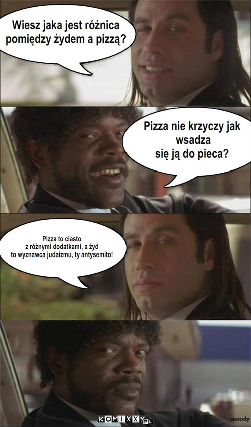 Wiesz jaka jest różnica
pomiędzy żydem a ... – Wiesz jaka jest różnica
pomiędzy żydem a pizzą? Pizza nie krzyczy jak
 wsadza
się ją do pieca? Pizza to ciasto
z różnymi dodatkami, a żyd 
to wyznawca judaizmu, ty antysemito! 