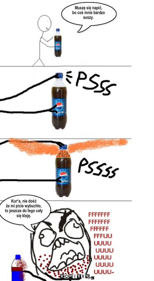 Pepsi – Muszę się napić, 
bo coś mnie bardzo
suszy. Kur*a, nie dość
że mi picie wybuchło,
to jeszcze do tego cały
się kleję. 