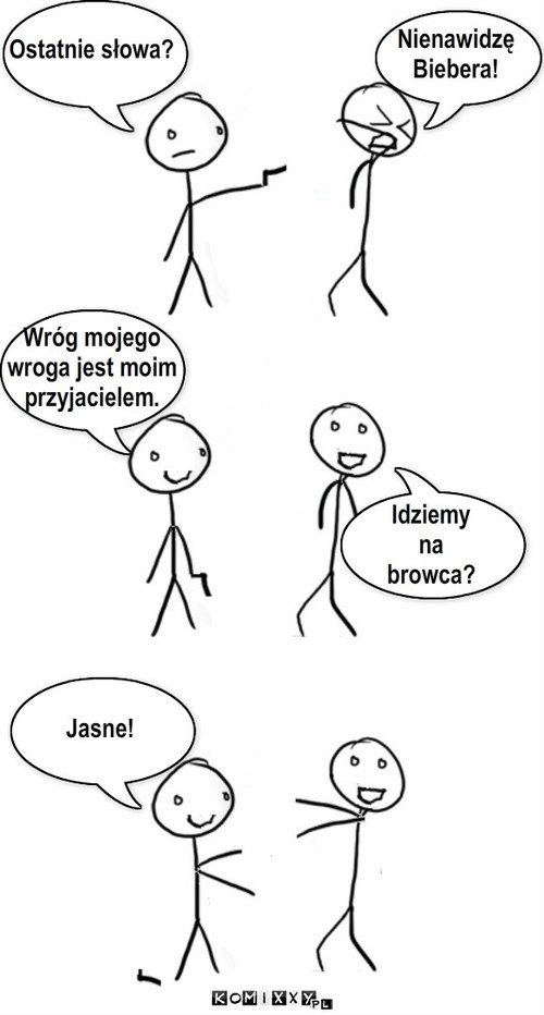 Ostatnie s?owa – Ostatnie słowa? Wróg mojego
wroga jest moim
przyjacielem. Idziemy 
na 
browca? Nienawidzę
Biebera! Jasne! 