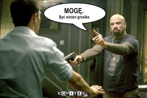 Mogę. – Być winien grosika. MOGĘ. 