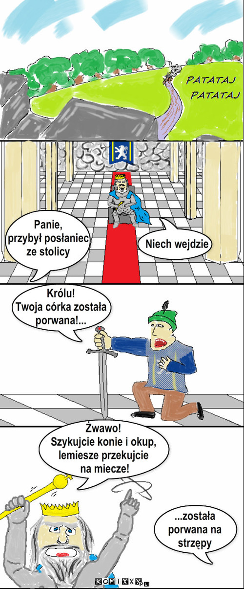 Posłaniec – Panie, 
przybył posłaniec
ze stolicy Niech wejdzie Królu!
Twoja córka została 
porwana!... ...została
porwana na
strzępy Żwawo!
Szykujcie konie i okup, 
lemiesze przekujcie
 na miecze! 