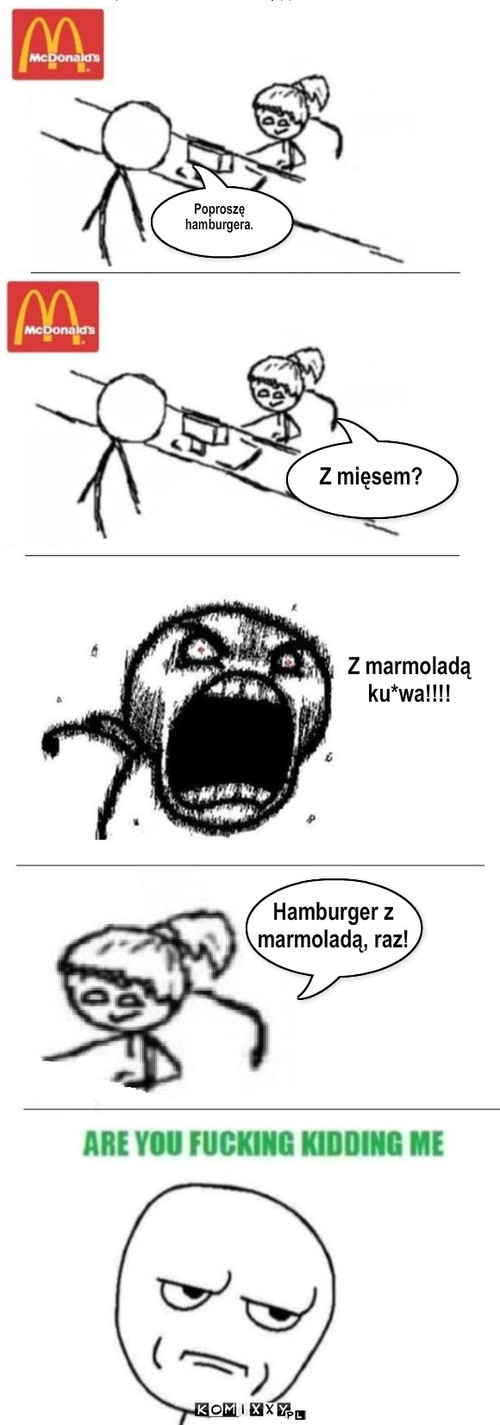 Hamburger – Poproszę  
hamburgera. Z mięsem? Z marmoladą
ku*wa!!!! Hamburger z 
marmoladą, raz! 