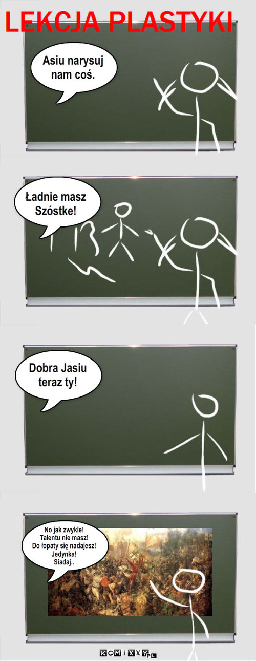 Asiu narysuj
nam coś. Ładnie masz ... – Asiu narysuj
nam coś. Ładnie masz 
Szóstke! Dobra Jasiu
teraz ty! No jak zwykle!
Talentu nie masz!
Do łopaty się nadajesz!
Jedynka! 
Siadaj.. 