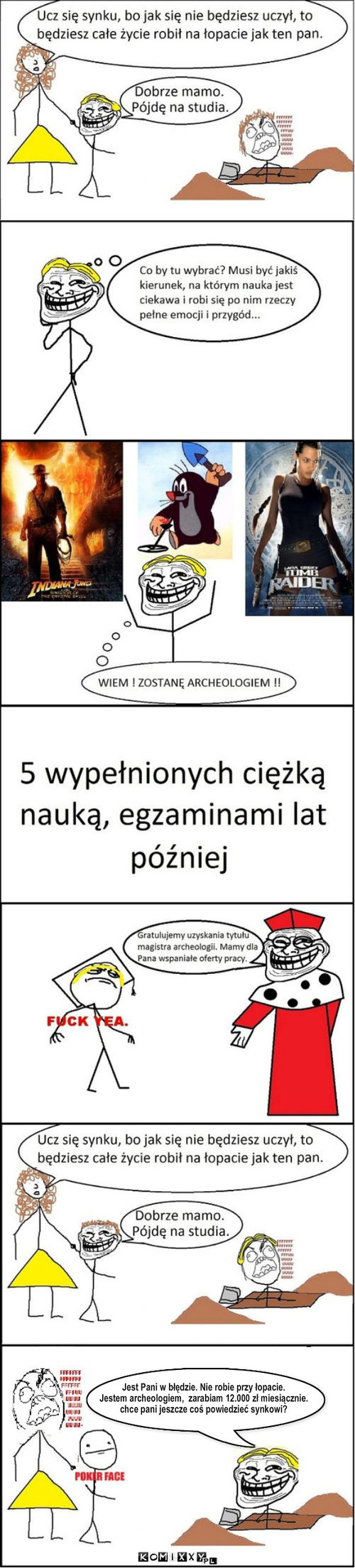 Ucz si?, bo b?dziesz do?y kopa? - moja wersja – Jest Pani w błędzie. Nie robie przy łopacie.
Jestem archeologiem,  zarabiam 12.000 zł miesiącznie.
chce pani jeszcze coś powiedzieć synkowi? 