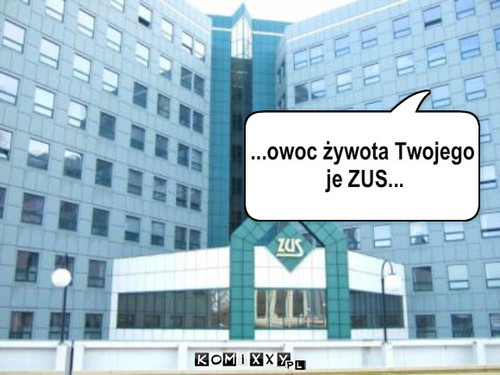 ZUS – ...owoc żywota Twojego
 je ZUS... 