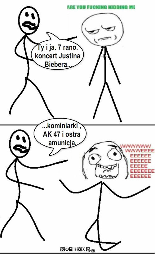 Ty i ja. 7 rano.
koncert Justina
 Biebera... ... – Ty i ja. 7 rano.
koncert Justina
 Biebera... ...kominiarki , 
AK 47 i ostra
 amunicja. 