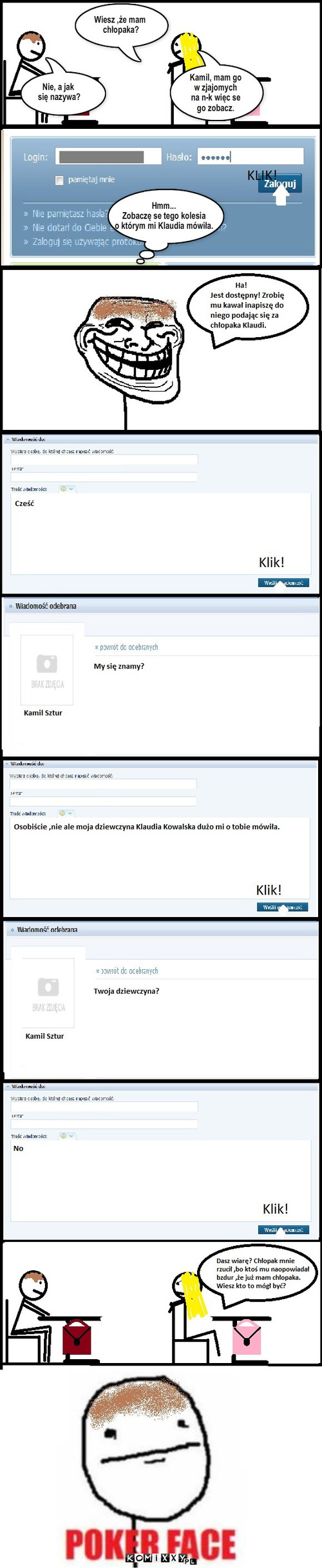 Żart kolegi – Wiesz ,że mam
 chłopaka? Nie, a jak
 się nazywa? Kamil, mam go 
w zjajomych 
na n-k więc se 
go zobacz. Hmm...
Zobaczę se tego kolesia
o którym mi Klaudia mówiła. 