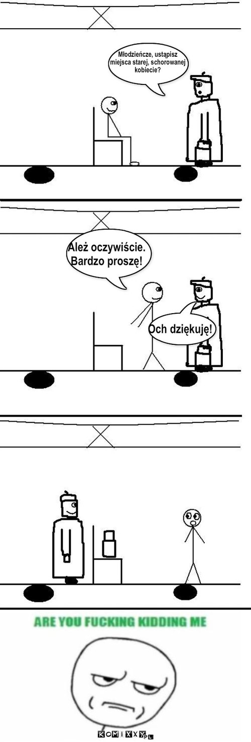 Miejsce dla starszej pani – Młodzieńcze, ustąpisz 
miejsca starej, schorowanej
kobiecie? Ależ oczywiście.
Bardzo proszę! Och dziękuję! 